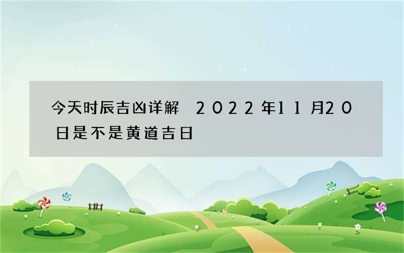 今天时辰吉凶详解 2022年11月20日是不是黄道吉日